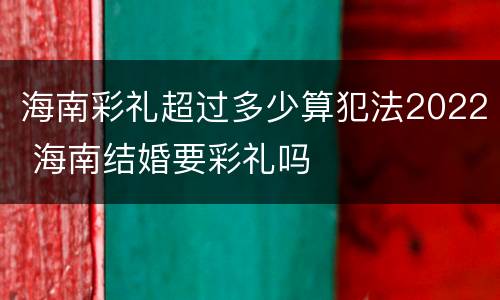 海南彩礼超过多少算犯法2022 海南结婚要彩礼吗
