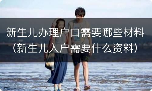 新生儿办理户口需要哪些材料（新生儿入户需要什么资料）