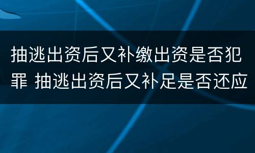 抽逃出资后又补缴出资是否犯罪 抽逃出资后又补足是否还应被追加为被执行人?