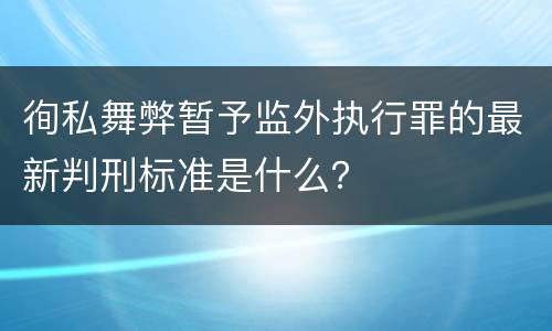 徇私舞弊暂予监外执行罪的最新判刑标准是什么？