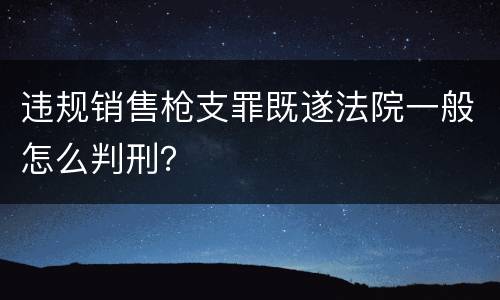 违规销售枪支罪既遂法院一般怎么判刑？
