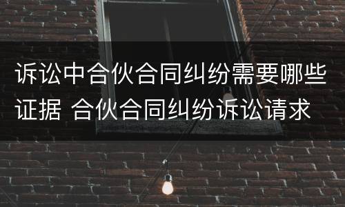 诉讼中合伙合同纠纷需要哪些证据 合伙合同纠纷诉讼请求
