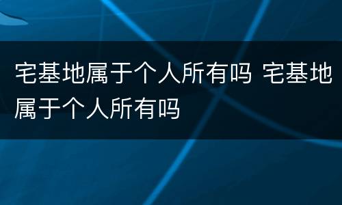 宅基地属于个人所有吗 宅基地属于个人所有吗