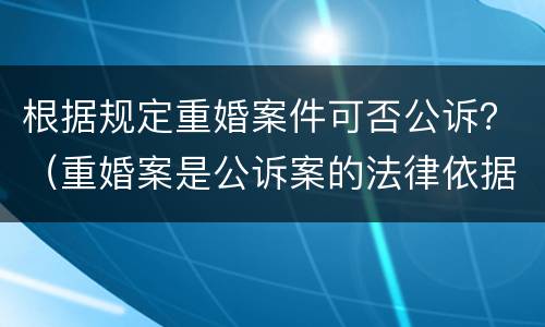 根据规定重婚案件可否公诉？（重婚案是公诉案的法律依据）