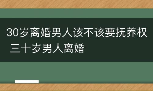 30岁离婚男人该不该要抚养权 三十岁男人离婚