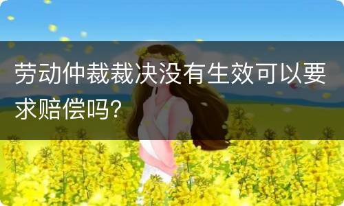 劳动仲裁裁决没有生效可以要求赔偿吗？