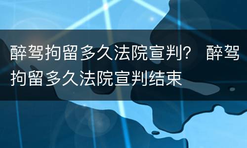 醉驾拘留多久法院宣判？ 醉驾拘留多久法院宣判结束
