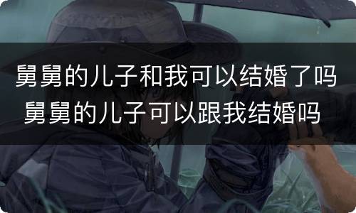 舅舅的儿子和我可以结婚了吗 舅舅的儿子可以跟我结婚吗