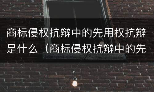 商标侵权抗辩中的先用权抗辩是什么（商标侵权抗辩中的先用权抗辩是什么）