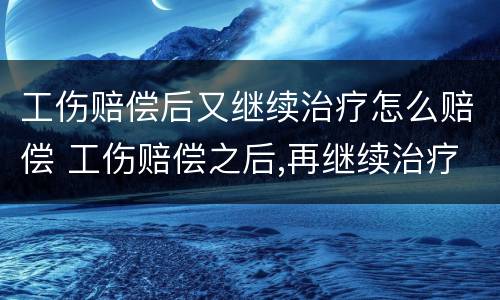 工伤赔偿后又继续治疗怎么赔偿 工伤赔偿之后,再继续治疗怎么办