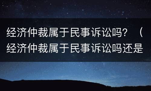 经济仲裁属于民事诉讼吗？（经济仲裁属于民事诉讼吗还是刑事）