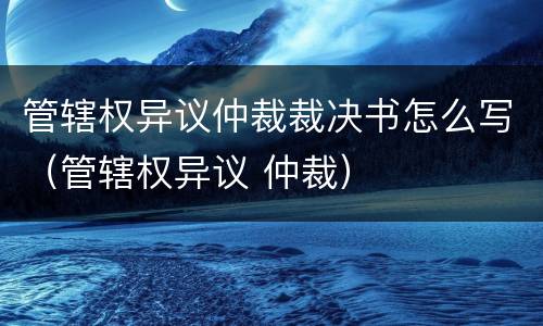 管辖权异议仲裁裁决书怎么写（管辖权异议 仲裁）