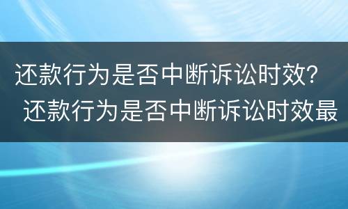 还款行为是否中断诉讼时效？ 还款行为是否中断诉讼时效最高院