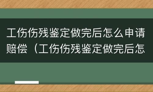 工伤伤残鉴定做完后怎么申请赔偿（工伤伤残鉴定做完后怎么申请赔偿呢）