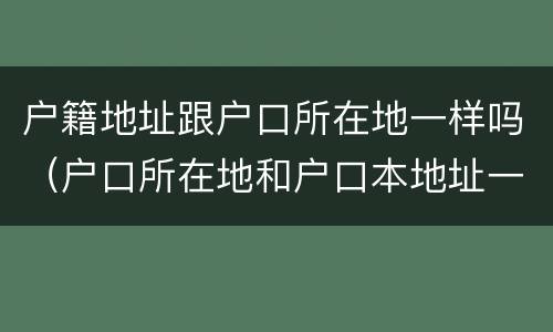 户籍地址跟户口所在地一样吗（户口所在地和户口本地址一样吗）