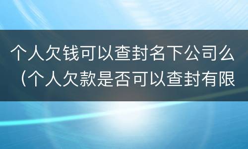 个人欠钱可以查封名下公司么（个人欠款是否可以查封有限公司）