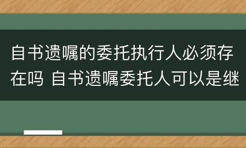 自书遗嘱的委托执行人必须存在吗 自书遗嘱委托人可以是继承人吗