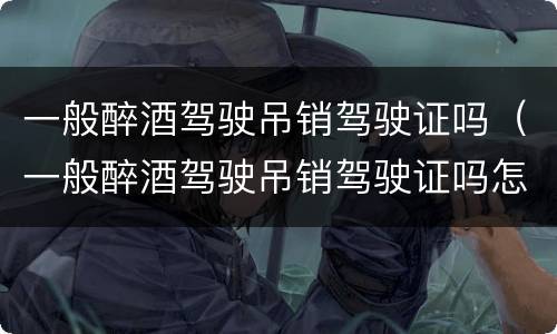 一般醉酒驾驶吊销驾驶证吗（一般醉酒驾驶吊销驾驶证吗怎么处理）