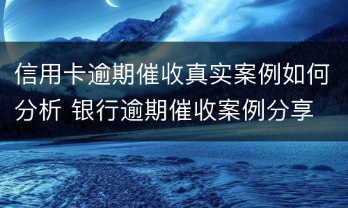 信用卡逾期催收真实案例如何分析 银行逾期催收案例分享