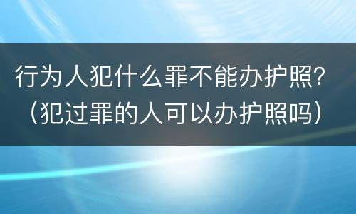 行为人犯什么罪不能办护照？（犯过罪的人可以办护照吗）