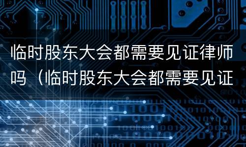 临时股东大会都需要见证律师吗（临时股东大会都需要见证律师吗为什么）