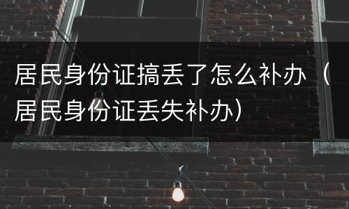 居民身份证搞丢了怎么补办（居民身份证丢失补办）