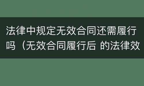 法律中规定无效合同还需履行吗（无效合同履行后 的法律效果?）