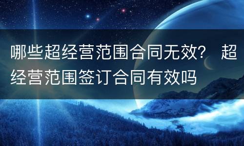 哪些超经营范围合同无效？ 超经营范围签订合同有效吗