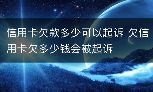 信用卡欠款多少可以起诉 欠信用卡欠多少钱会被起诉