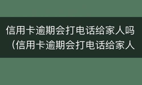信用卡逾期会打电话给家人吗（信用卡逾期会打电话给家人吗我要怎么解释）