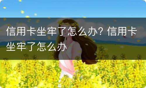 信用卡坐牢了怎么办? 信用卡坐牢了怎么办