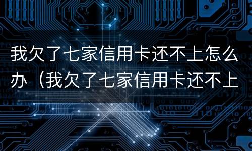 我欠了七家信用卡还不上怎么办（我欠了七家信用卡还不上怎么办呀）