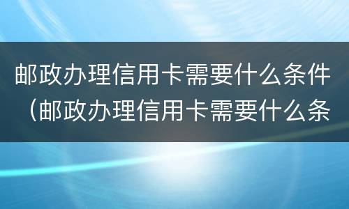 邮政办理信用卡需要什么条件（邮政办理信用卡需要什么条件才能办）