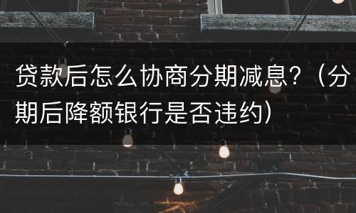 贷款后怎么协商分期减息?（分期后降额银行是否违约）
