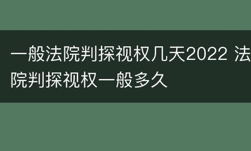 一般法院判探视权几天2022 法院判探视权一般多久