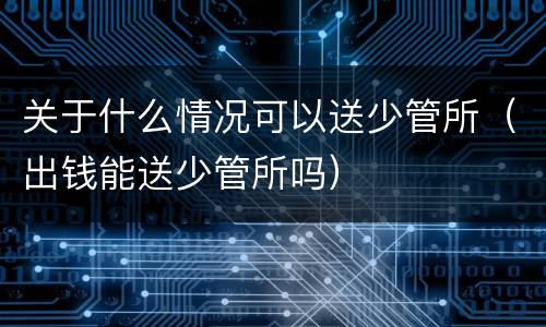 关于什么情况可以送少管所（出钱能送少管所吗）