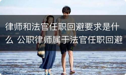 律师和法官任职回避要求是什么 公职律师属于法官任职回避吗