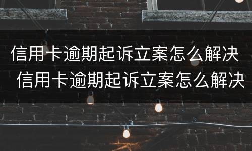 信用卡逾期起诉立案怎么解决 信用卡逾期起诉立案怎么解决问题