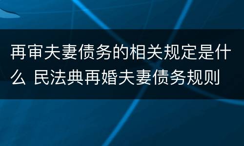 再审夫妻债务的相关规定是什么 民法典再婚夫妻债务规则