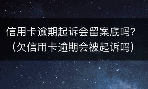 信用卡逾期起诉会留案底吗？（欠信用卡逾期会被起诉吗）