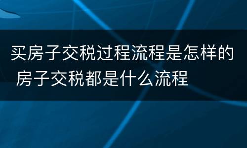 买房子交税过程流程是怎样的 房子交税都是什么流程