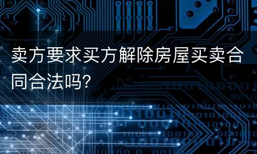 卖方要求买方解除房屋买卖合同合法吗？