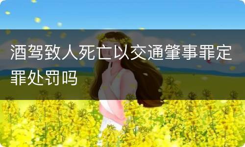 酒驾致人死亡以交通肇事罪定罪处罚吗