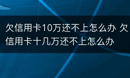 欠信用卡10万还不上怎么办 欠信用卡十几万还不上怎么办