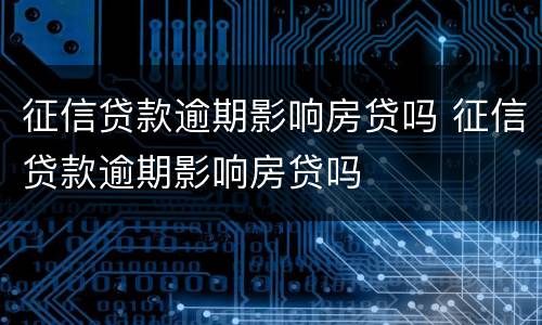 征信贷款逾期影响房贷吗 征信贷款逾期影响房贷吗