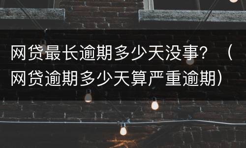 网贷最长逾期多少天没事？（网贷逾期多少天算严重逾期）