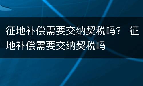 征地补偿需要交纳契税吗？ 征地补偿需要交纳契税吗