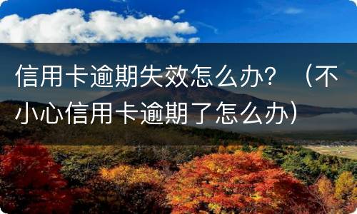 信用卡逾期失效怎么办？（不小心信用卡逾期了怎么办）