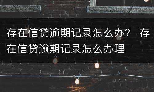 存在信贷逾期记录怎么办？ 存在信贷逾期记录怎么办理