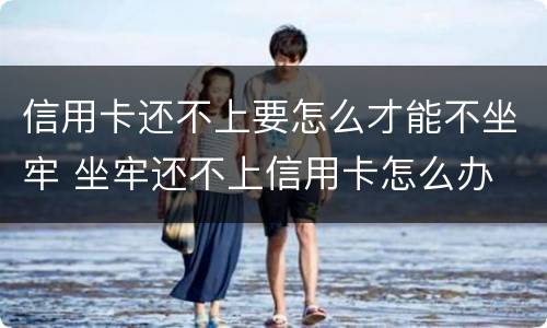 信用卡还不上要怎么才能不坐牢 坐牢还不上信用卡怎么办